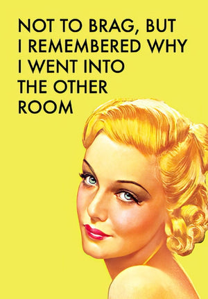 NOT TO BRAG, BUT I REMEMBER WHY I WENT INTO THE OTHER ROOM