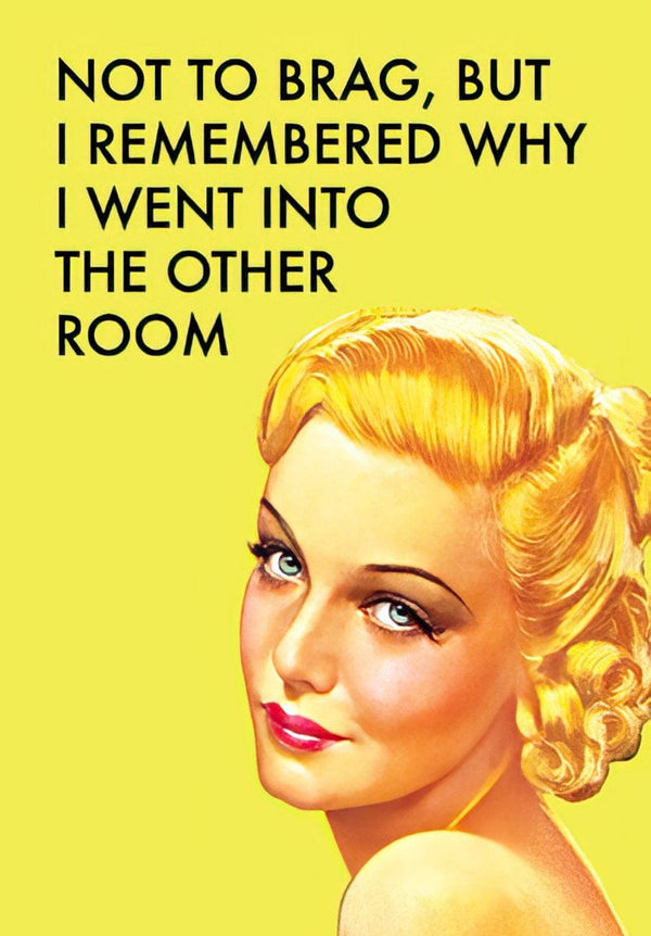 NOT TO BRAG, BUT I REMEMBER WHY I WENT INTO THE OTHER ROOM