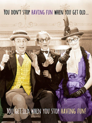 YOU DON'T STOP HAVING FUN WHEN YOU GET OLD