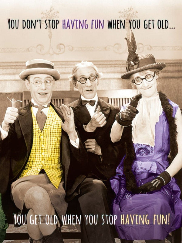 YOU DON'T STOP HAVING FUN WHEN YOU GET OLD